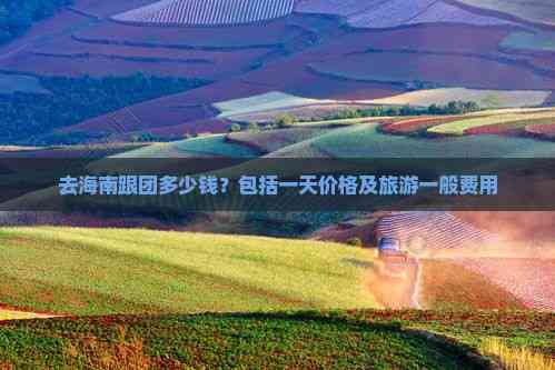 去海南跟团多少钱？包括一天价格及旅游一般费用(图8)