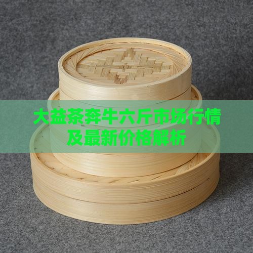 大益茶奔牛六斤市场行情及最新价格解析(图7)