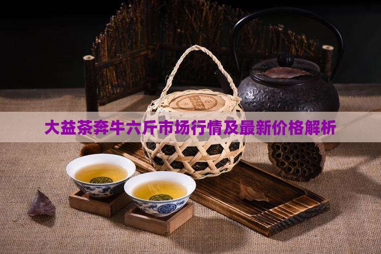 大益茶奔牛六斤市场行情及最新价格解析(图1)