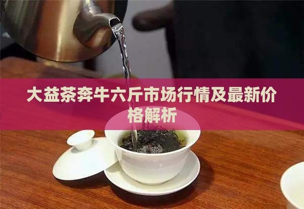 大益茶奔牛六斤市场行情及最新价格解析(图4)