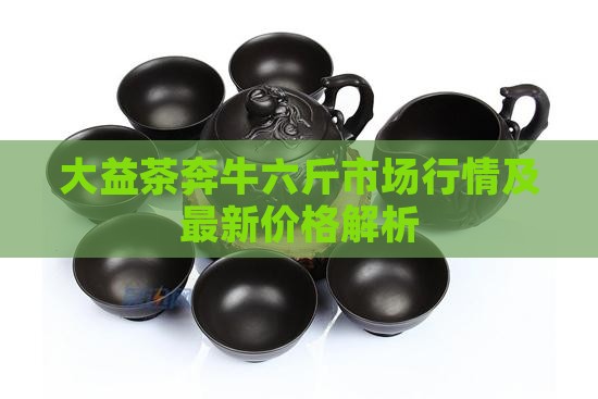 大益茶奔牛六斤市场行情及最新价格解析(图6)